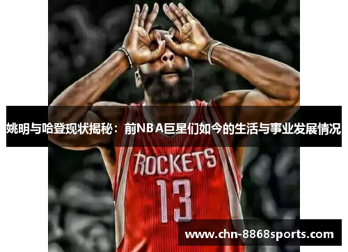 姚明与哈登现状揭秘：前NBA巨星们如今的生活与事业发展情况