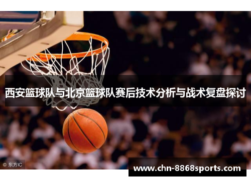 西安篮球队与北京篮球队赛后技术分析与战术复盘探讨