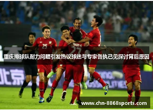 重庆排球队耐力问题引发热议球迷与专家各执己见探讨背后原因