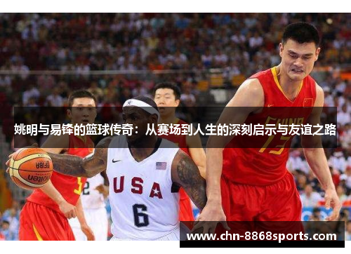 姚明与易锋的篮球传奇：从赛场到人生的深刻启示与友谊之路