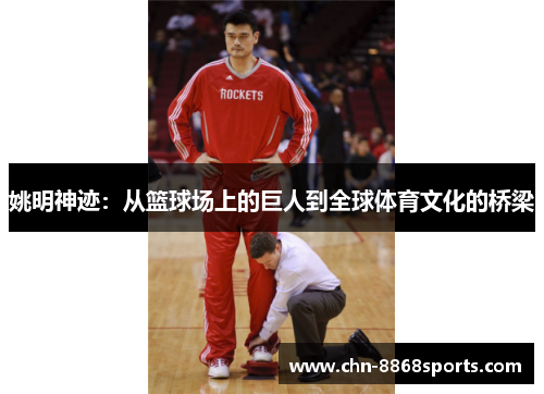 姚明神迹：从篮球场上的巨人到全球体育文化的桥梁